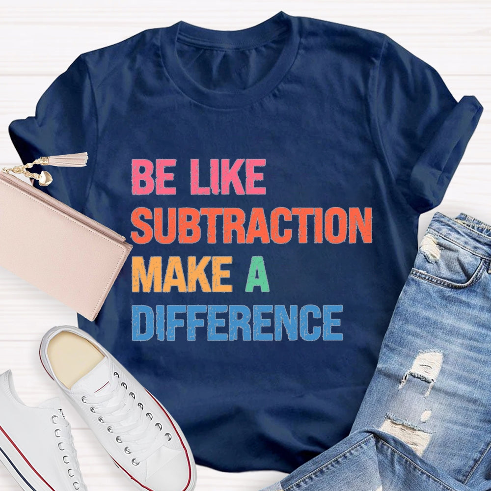 Be Like Subtraction Make A Difference Math Teacher T-shirt