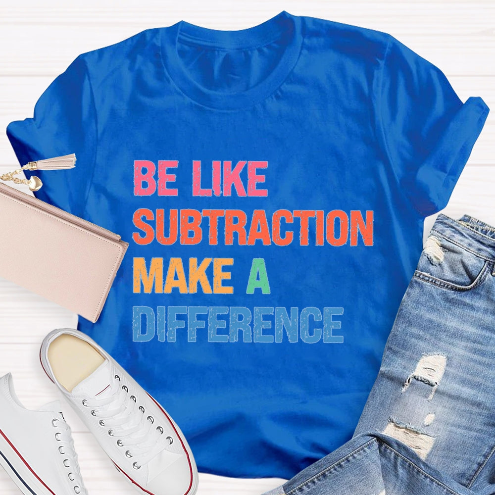 Be Like Subtraction Make A Difference Math Teacher T-shirt