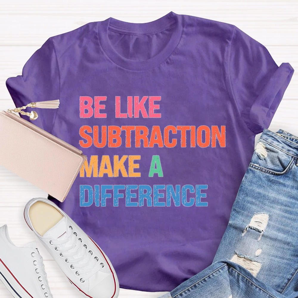 Be Like Subtraction Make A Difference Math Teacher T-shirt