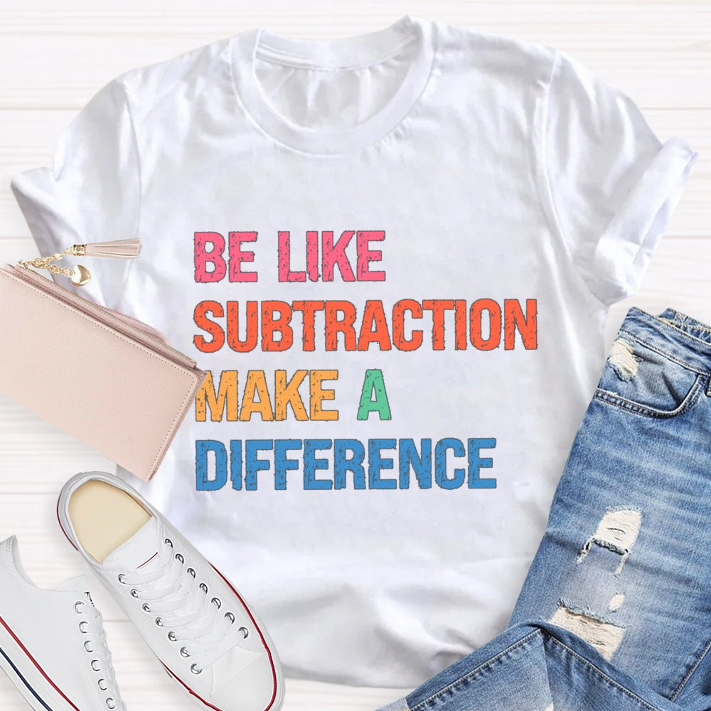 Be Like Subtraction Make A Difference Math Teacher T-shirt
