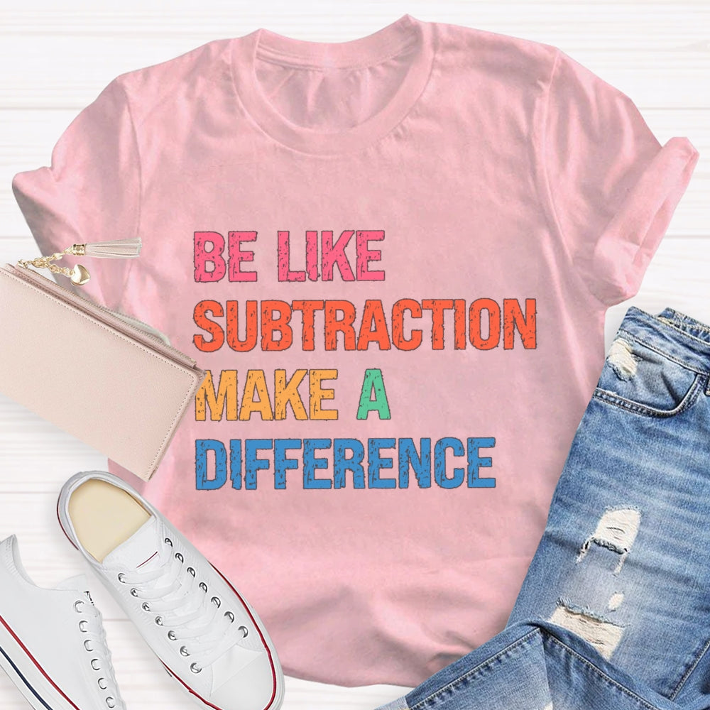 Be Like Subtraction Make A Difference Math Teacher T-shirt