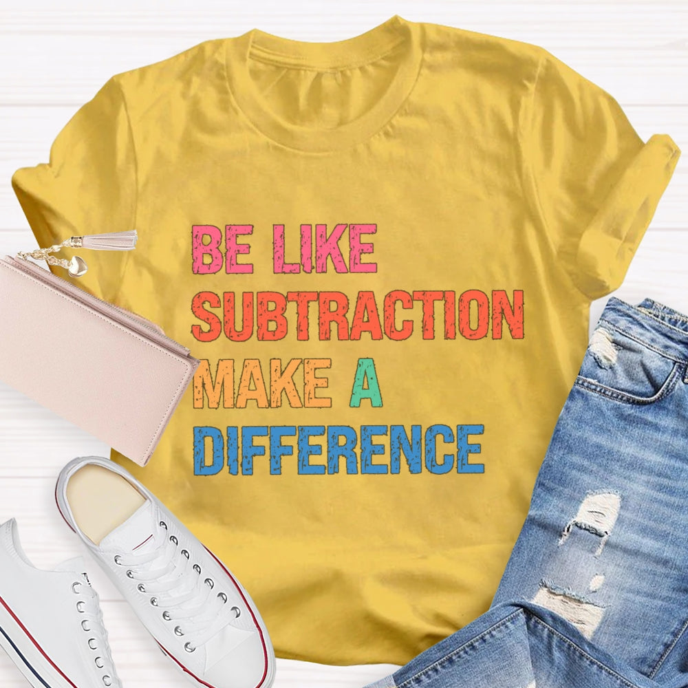 Be Like Subtraction Make A Difference Math Teacher T-shirt