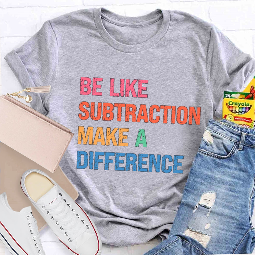 Be Like Subtraction Make A Difference Math Teacher T-shirt