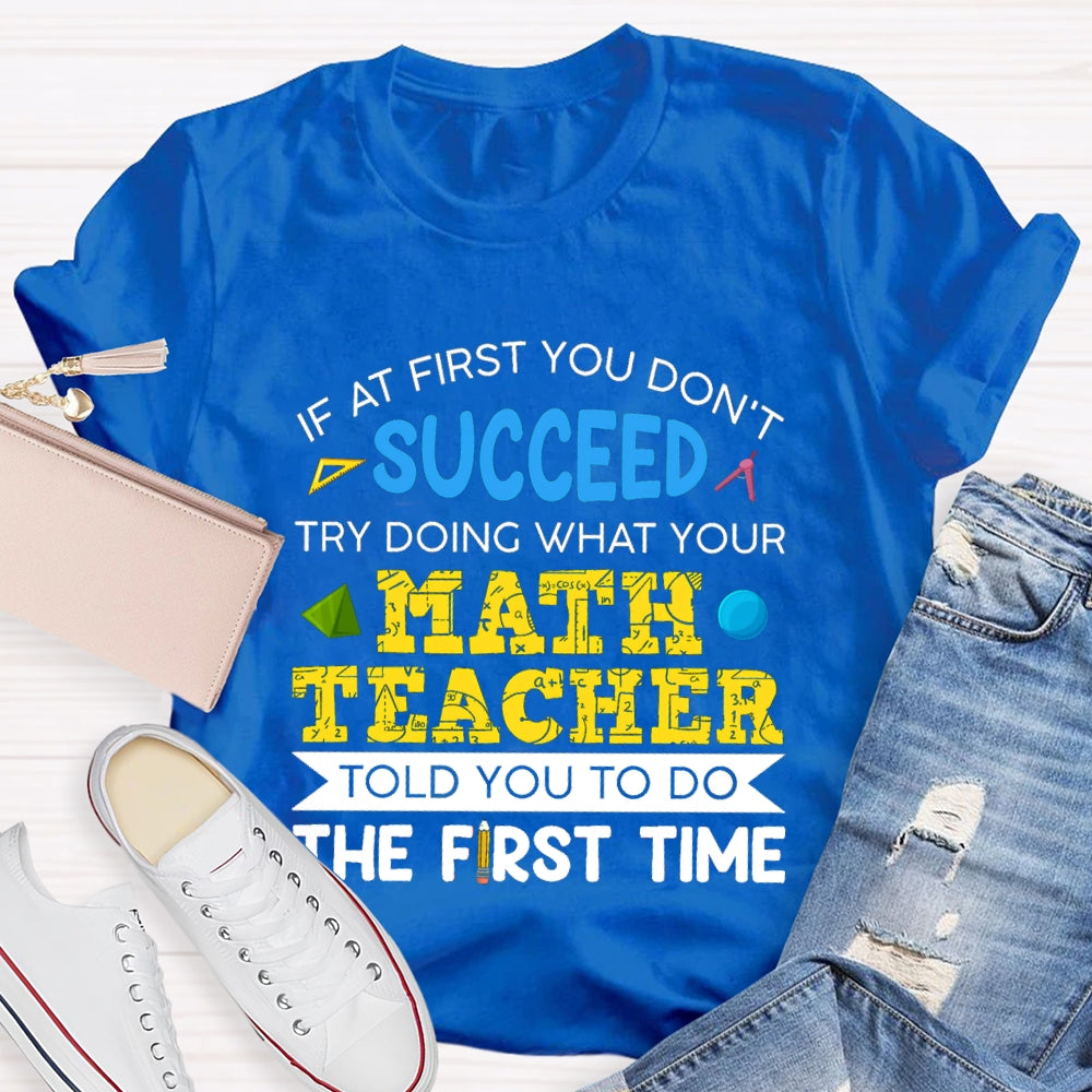It At First You Don'T Succeed Try Doing What Your Math Teacher Told You To Do The First Time T-shirt