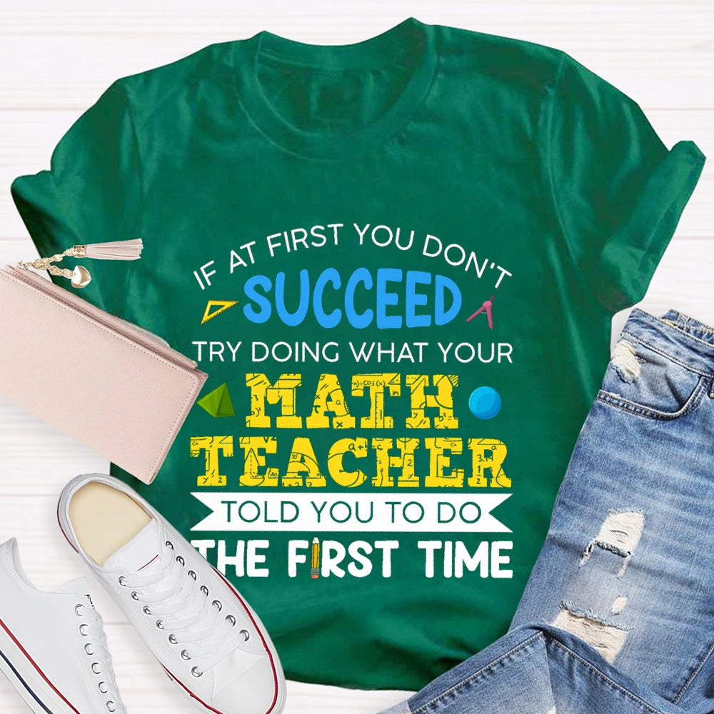 It At First You Don'T Succeed Try Doing What Your Math Teacher Told You To Do The First Time T-shirt