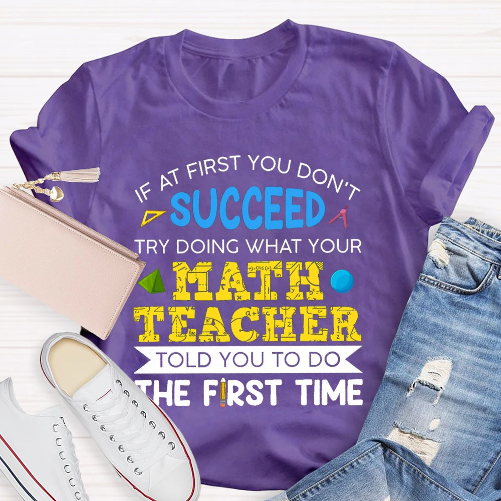 It At First You Don'T Succeed Try Doing What Your Math Teacher Told You To Do The First Time T-shirt