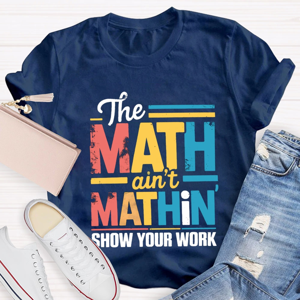 The Math Ain'T Mathin Show Your Work Math Teacher T-shirt