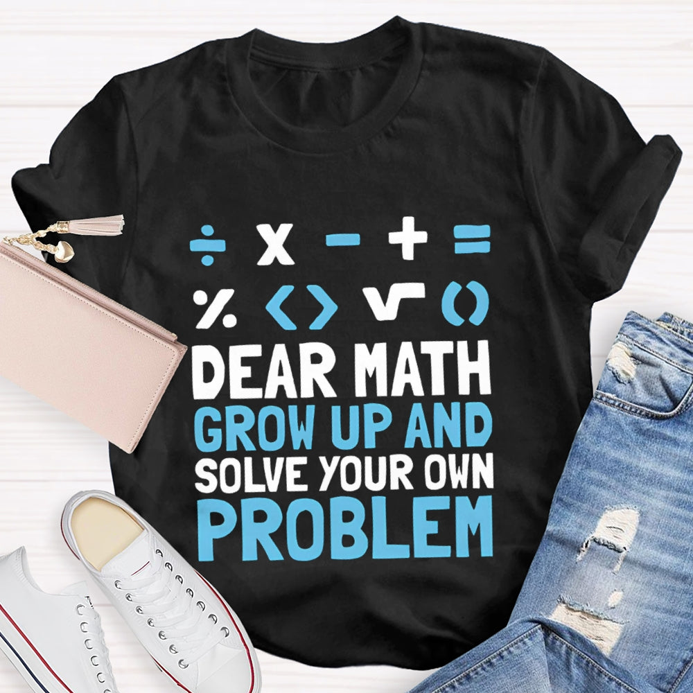 Dear Math Grow Up And Solve Your Own Problem T-shirt