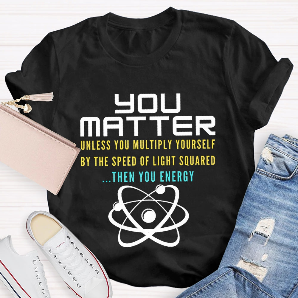 Your Matter Unless You Multiply Yourself By The Speed Of Light Squared Then You Energy T-shirt