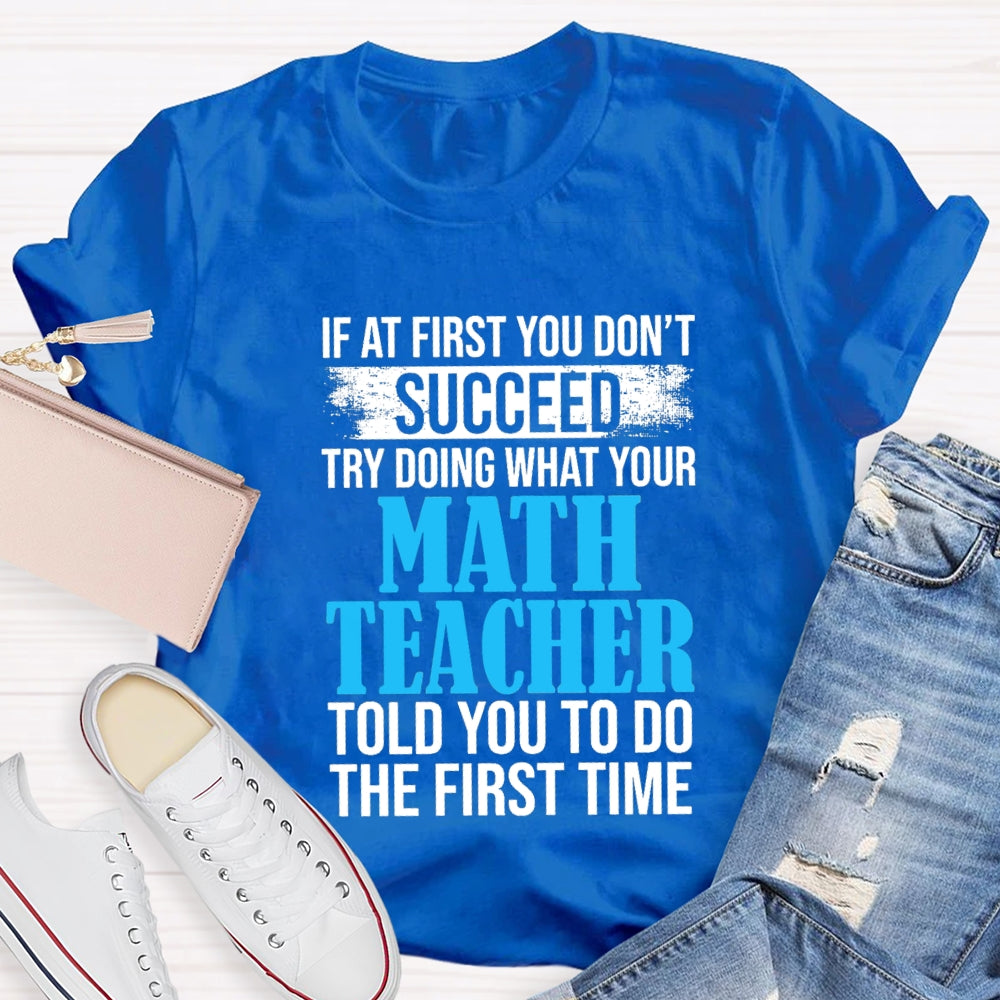 If At First You Don'T Succeed Try Doing What Your Math Teacher Told You To Do The First Time T-shirt