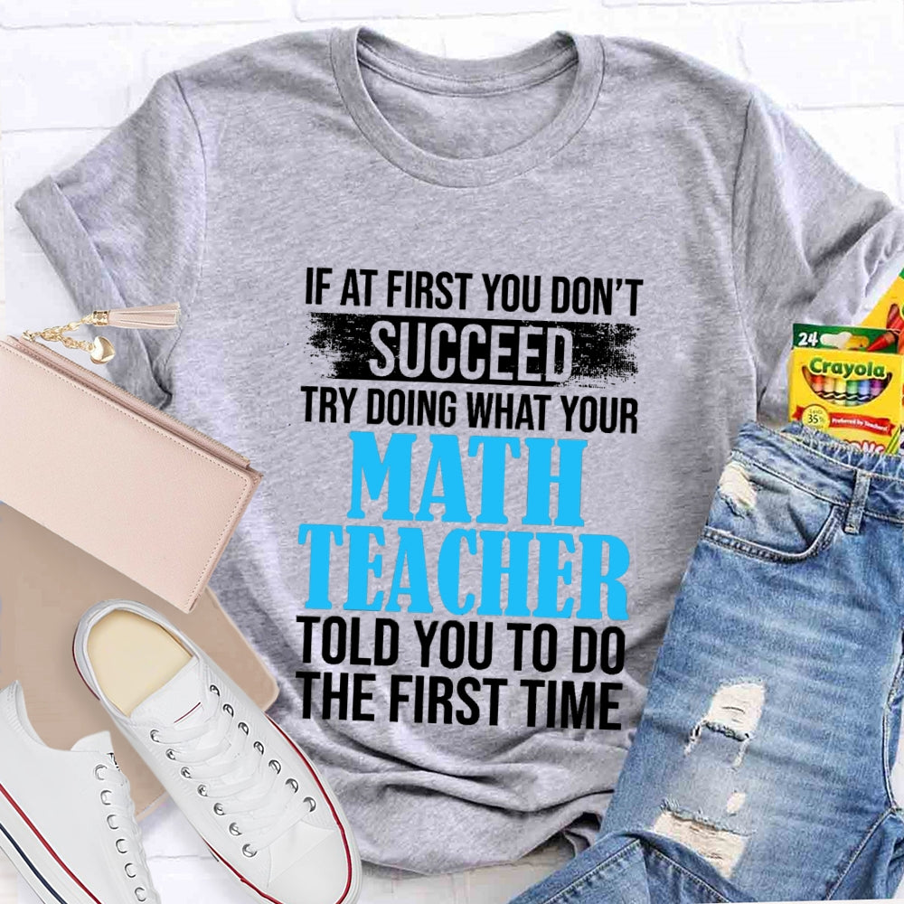 If At First You Don'T Succeed Try Doing What Your Math Teacher Told You To Do The First Time T-shirt