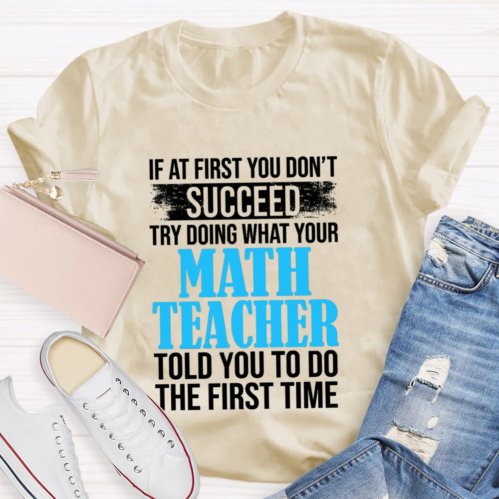 If At First You Don'T Succeed Try Doing What Your Math Teacher Told You To Do The First Time T-shirt