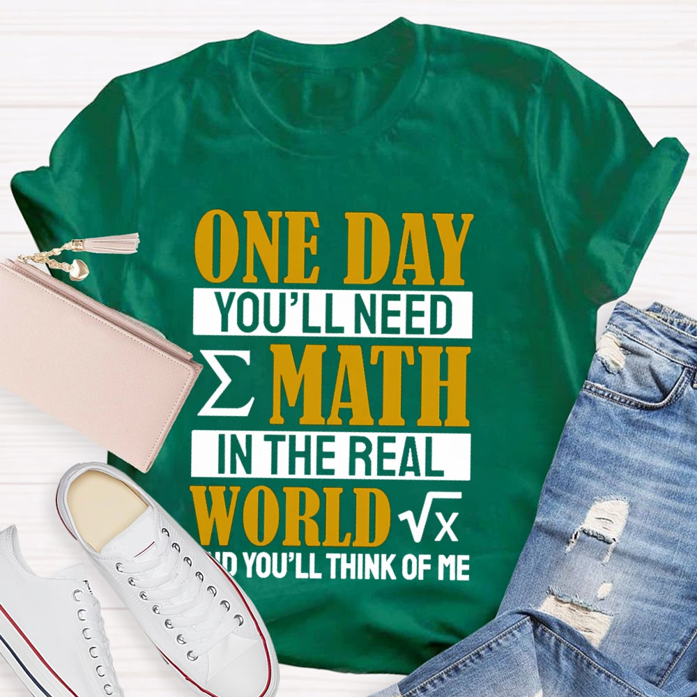 One Day You'll Need Math In The Real World And You'll Think Of Me Math Teacher T-shirt
