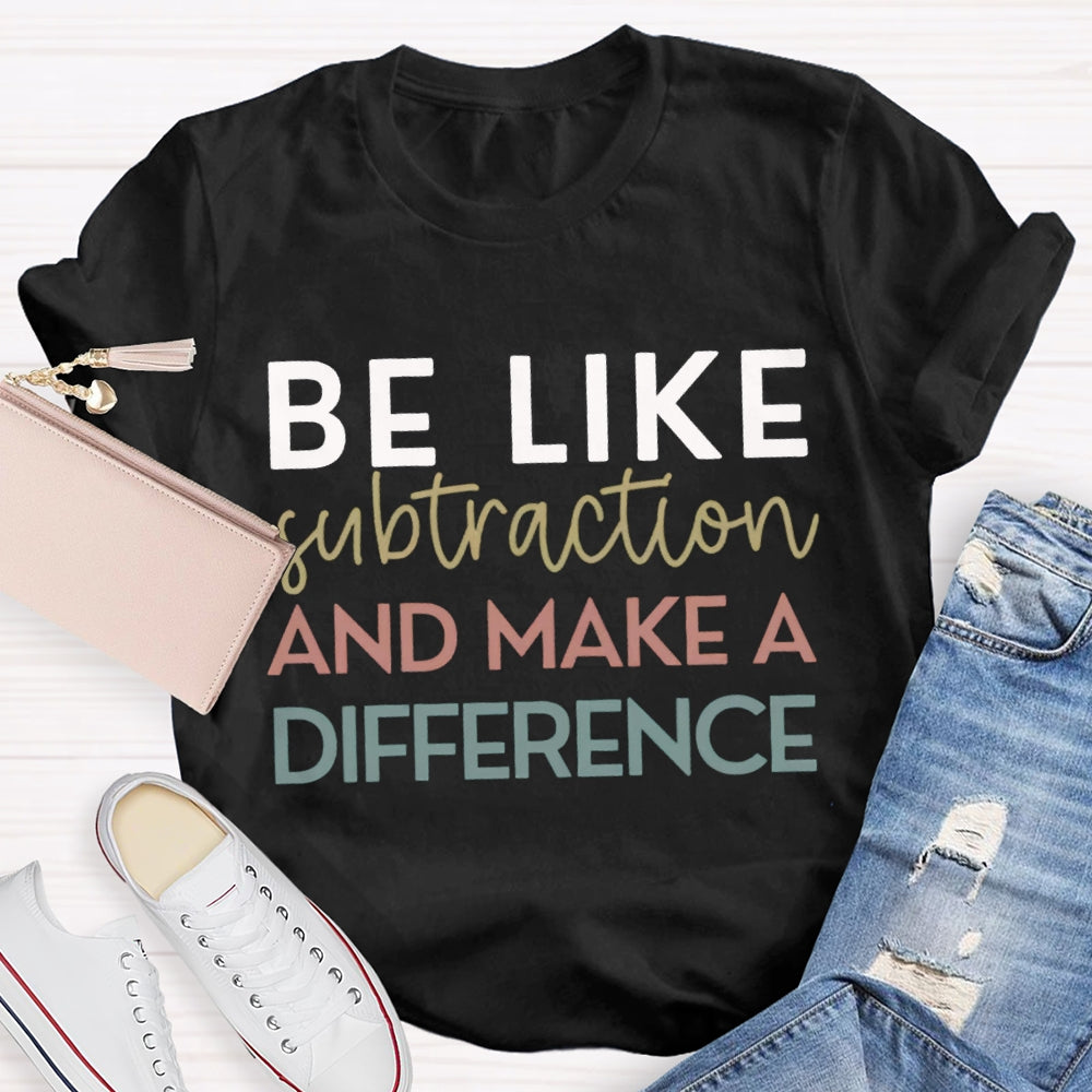 Be Like Subtraction And Make A Difference Math Teacher T-shirt