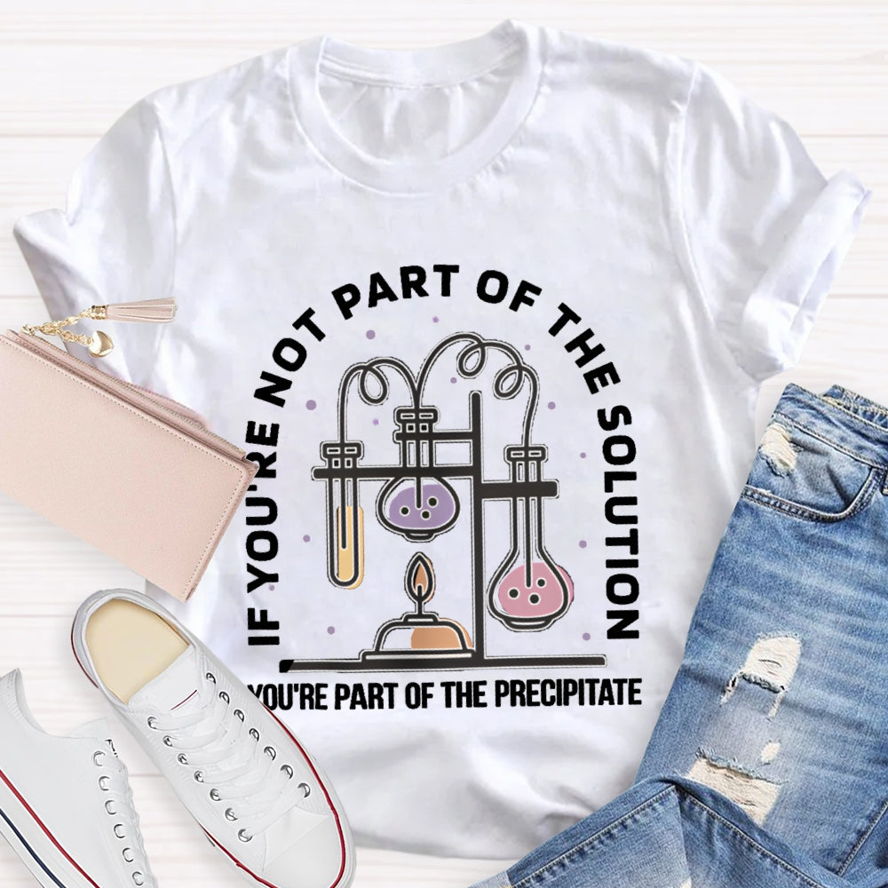 If You'Re Not Part Of The Solution You'Re Part Of The Precipitate Science Teacher T-shirt