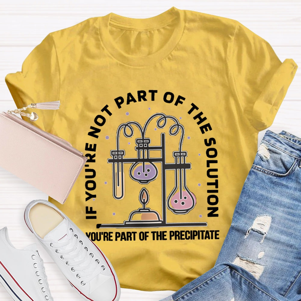 If You'Re Not Part Of The Solution You'Re Part Of The Precipitate Science Teacher T-shirt