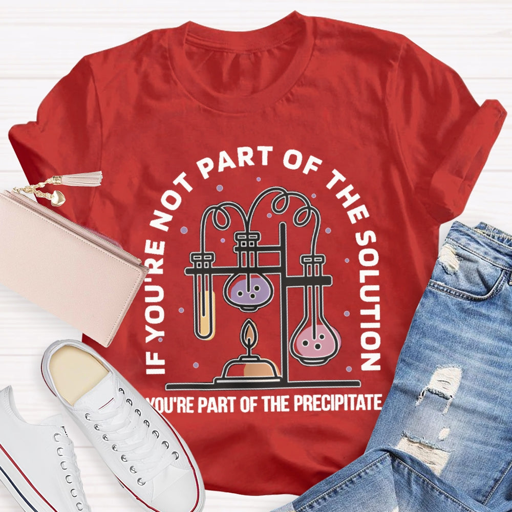 If You'Re Not Part Of The Solution You'Re Part Of The Precipitate Science Teacher T-shirt