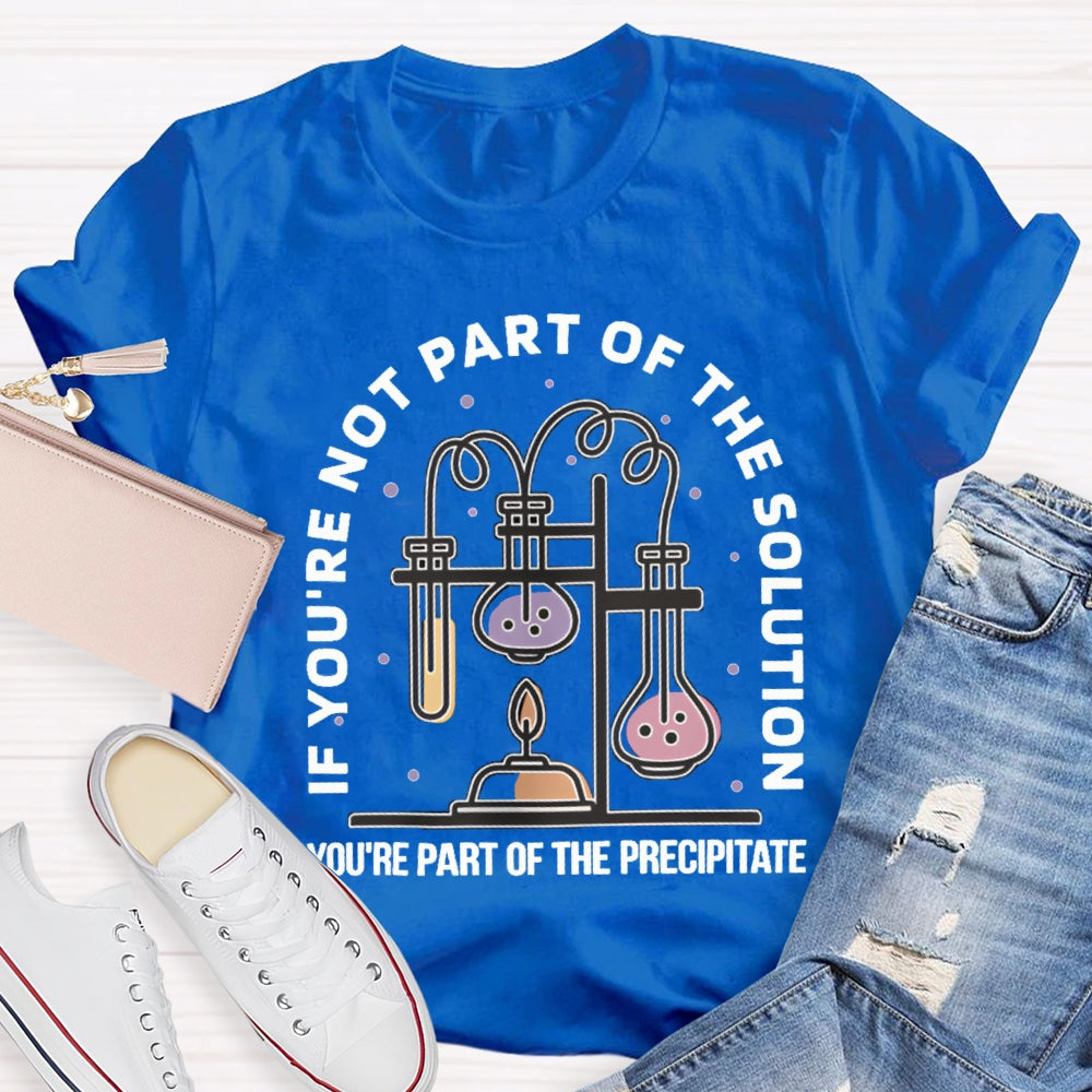 If You'Re Not Part Of The Solution You'Re Part Of The Precipitate Science Teacher T-shirt
