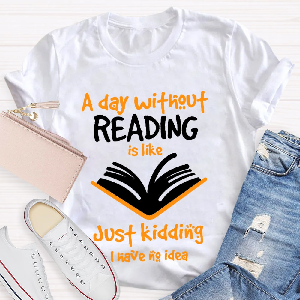 A Day Without Reading Is Like Just Kidding I Have No Idea  T-shirt