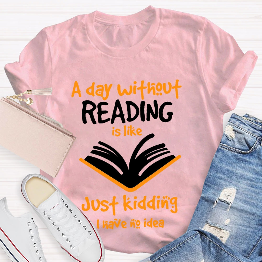 A Day Without Reading Is Like Just Kidding I Have No Idea  T-shirt