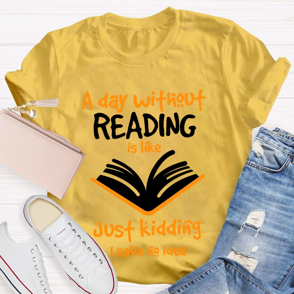 A Day Without Reading Is Like Just Kidding I Have No Idea  T-shirt