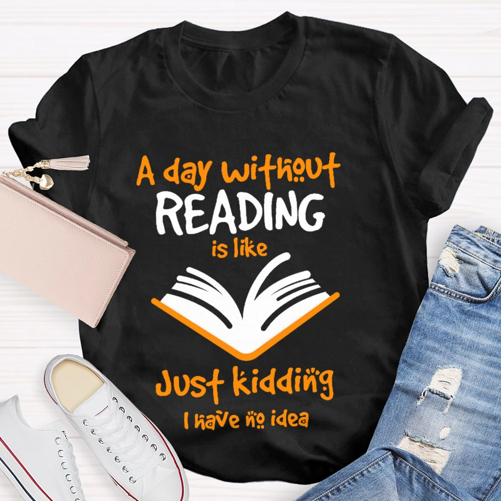 A Day Without Reading Is Like Just Kidding I Have No Idea  T-shirt