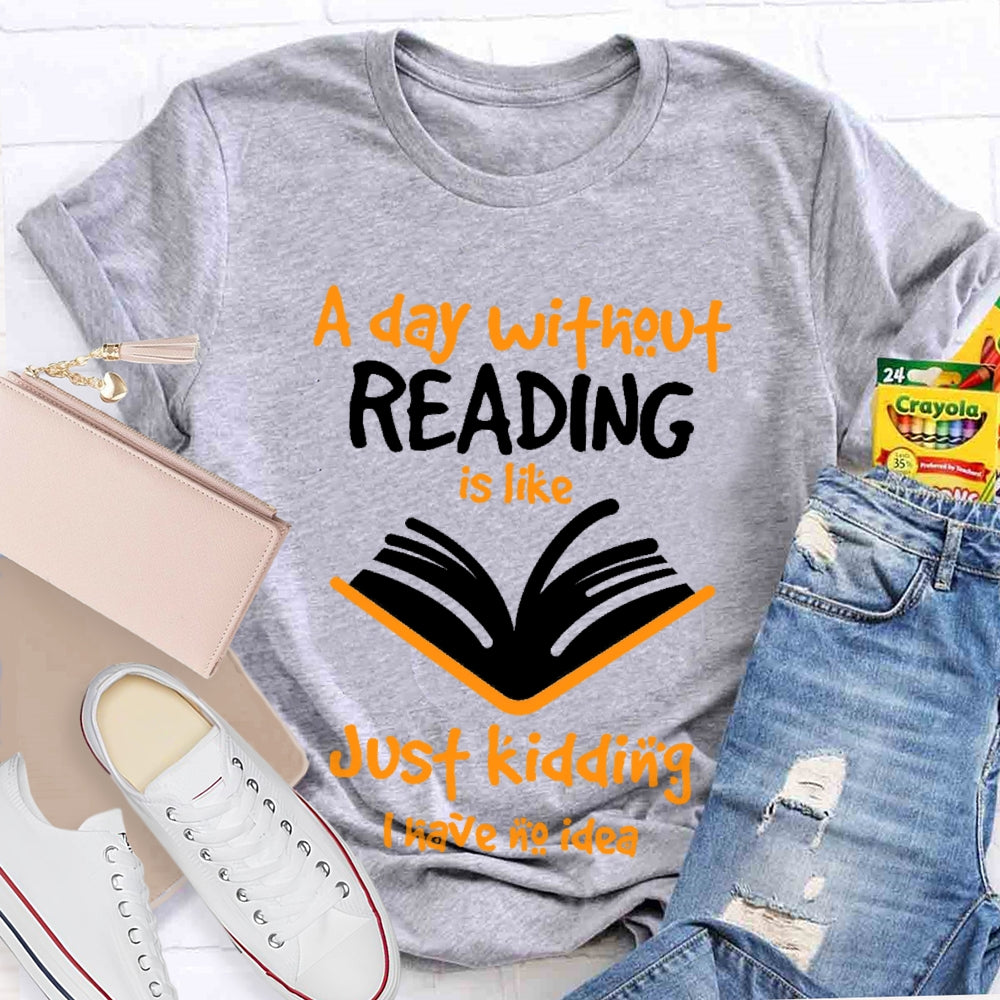 A Day Without Reading Is Like Just Kidding I Have No Idea  T-shirt