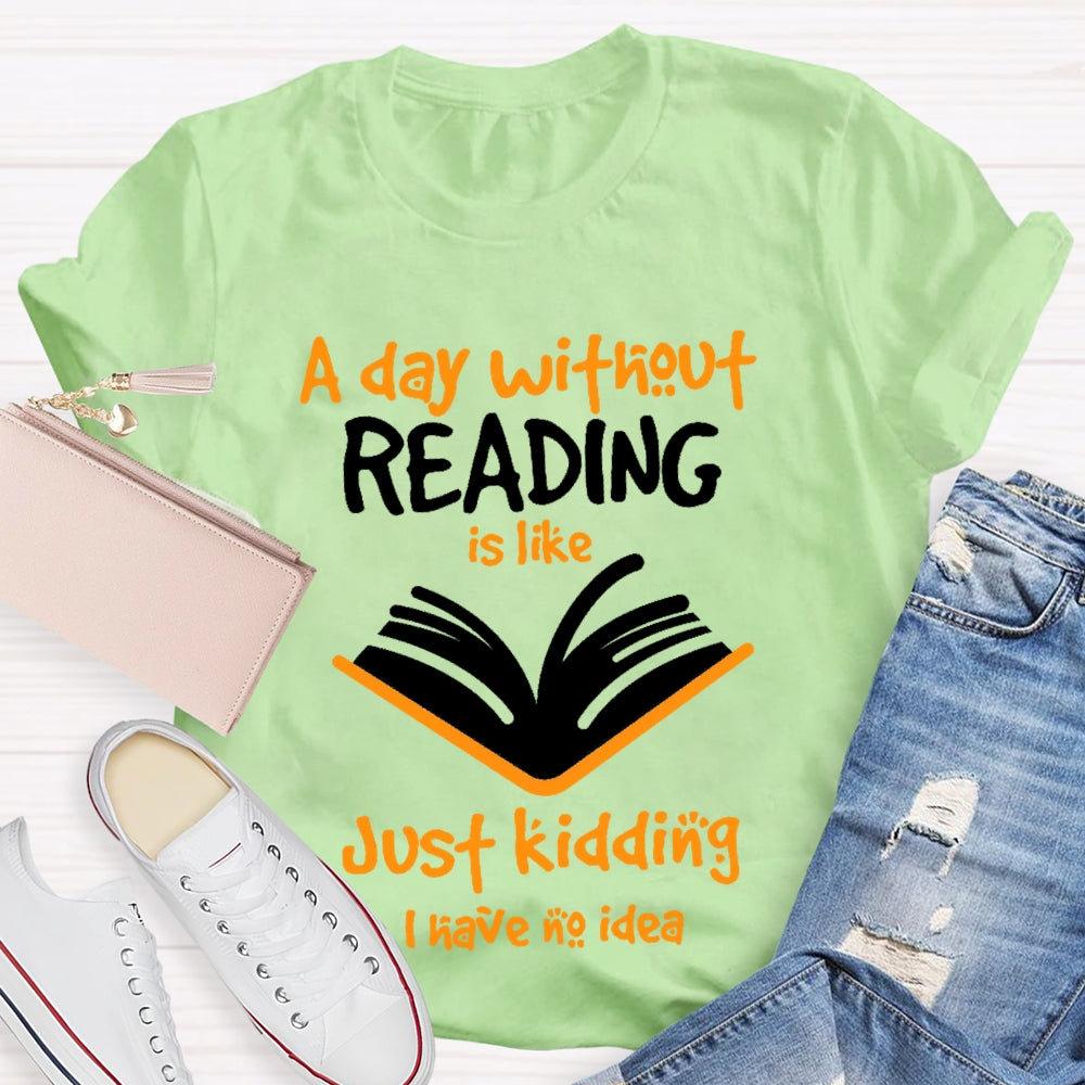 A Day Without Reading Is Like Just Kidding I Have No Idea  T-shirt