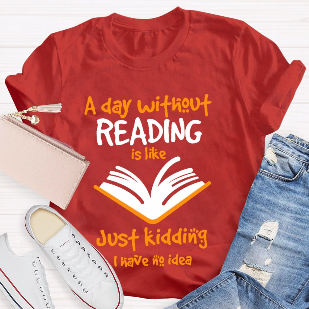 A Day Without Reading Is Like Just Kidding I Have No Idea  T-shirt