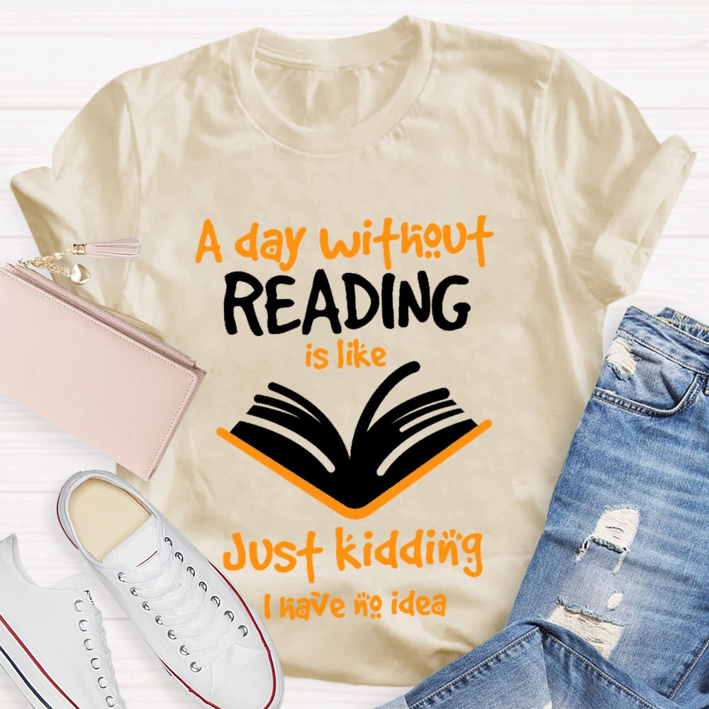 A Day Without Reading Is Like Just Kidding I Have No Idea  T-shirt
