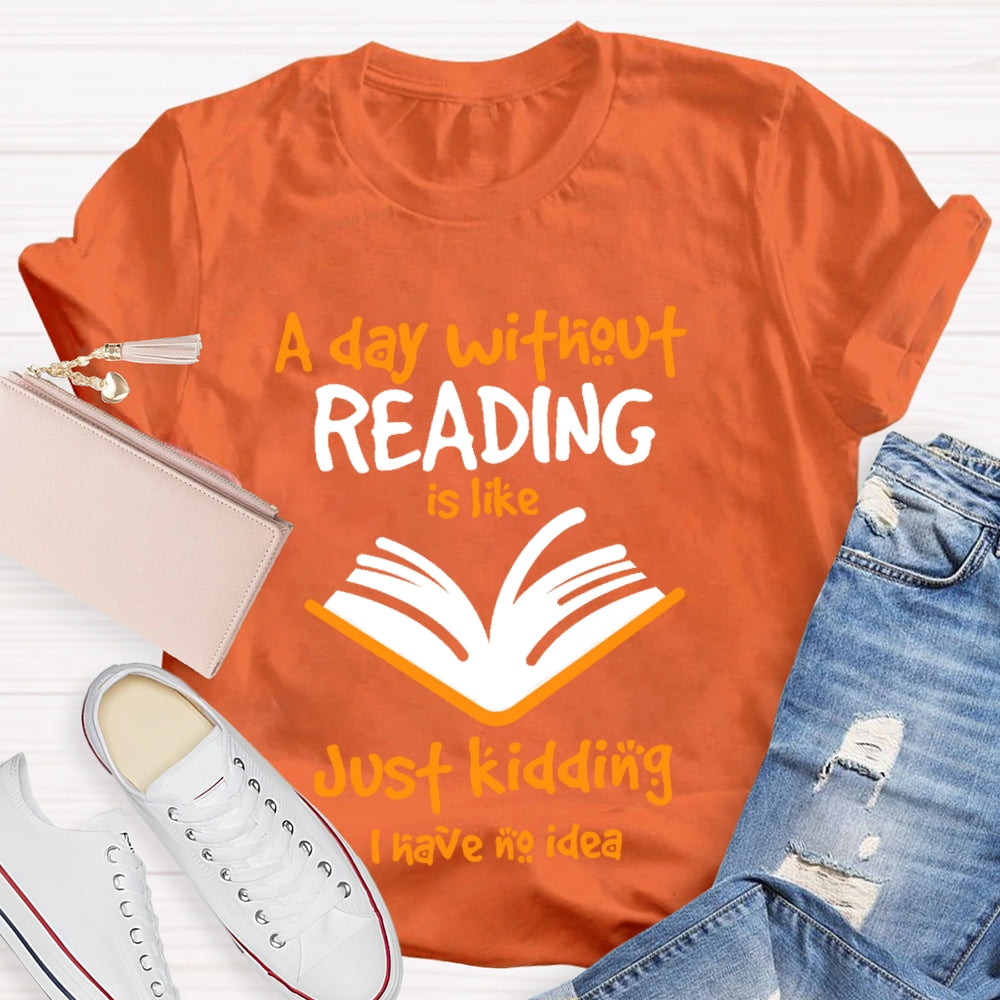 A Day Without Reading Is Like Just Kidding I Have No Idea  T-shirt