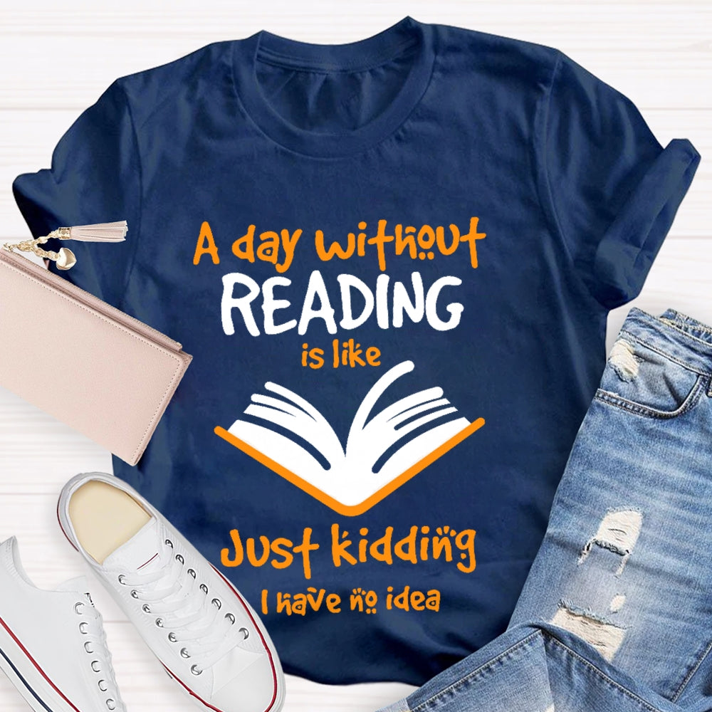 A Day Without Reading Is Like Just Kidding I Have No Idea  T-shirt