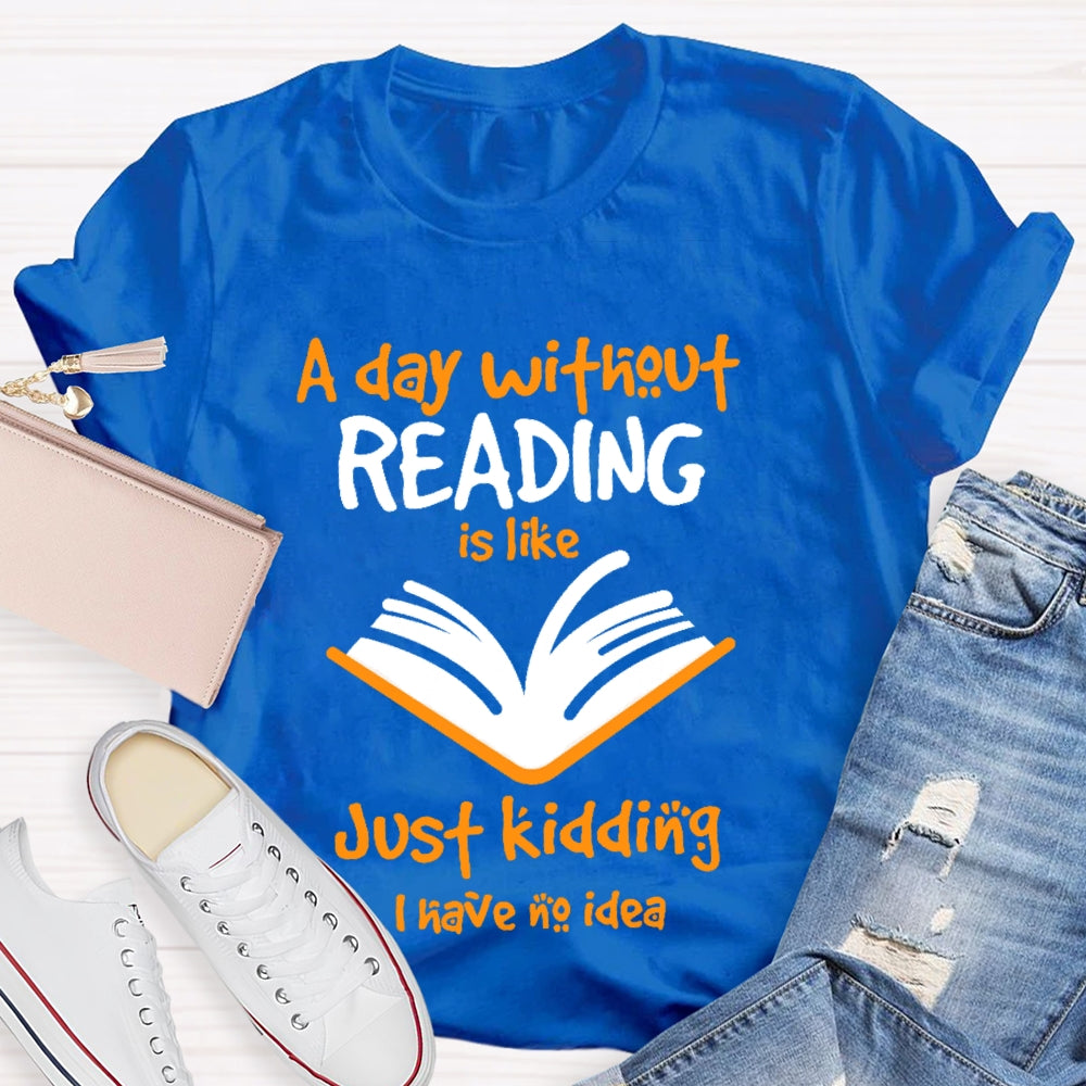 A Day Without Reading Is Like Just Kidding I Have No Idea  T-shirt