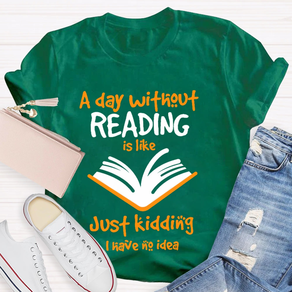 A Day Without Reading Is Like Just Kidding I Have No Idea  T-shirt