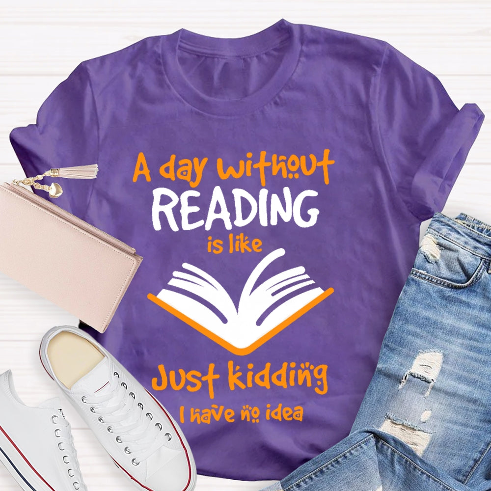A Day Without Reading Is Like Just Kidding I Have No Idea  T-shirt