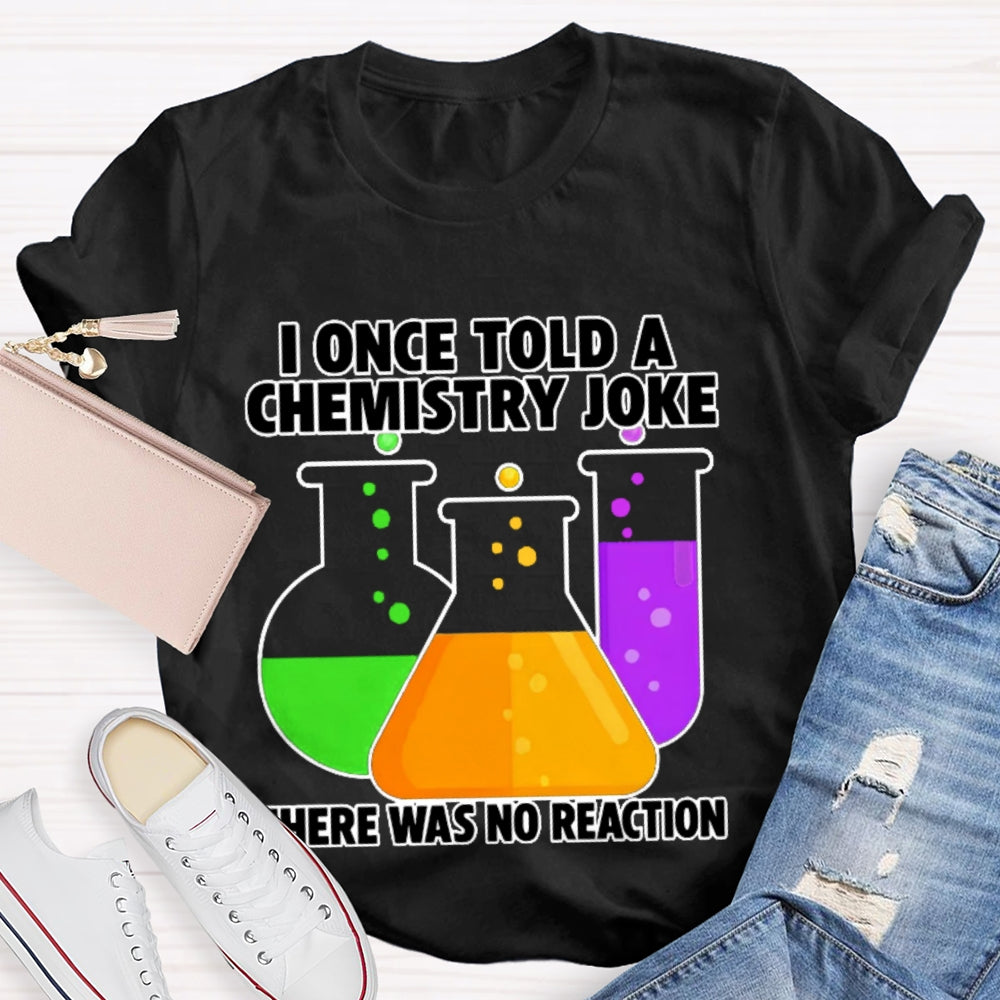 I Once Told A Chemistry Joke There Was No Reaction T-shirt