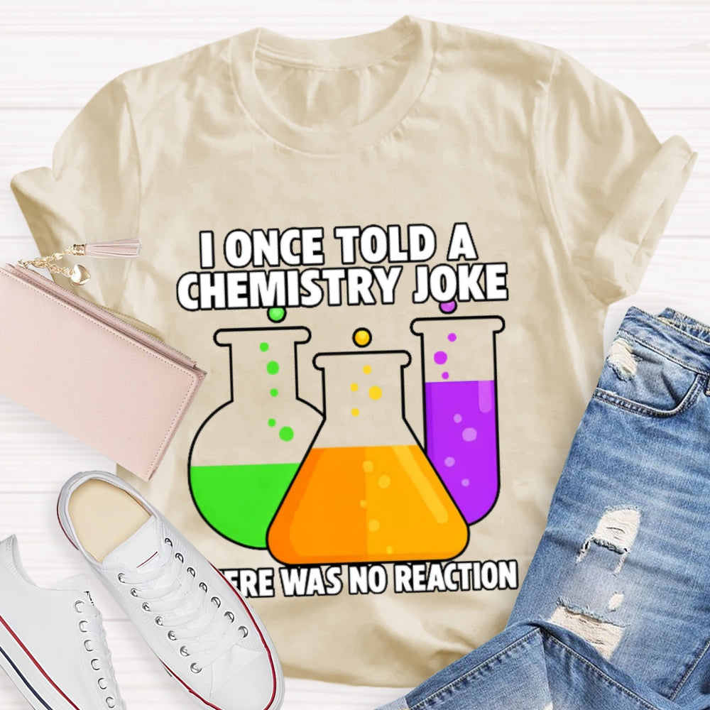 I Once Told A Chemistry Joke There Was No Reaction T-shirt