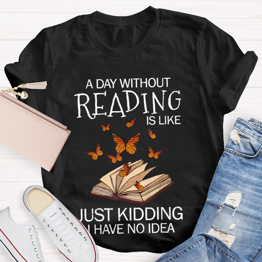 A Day Without Reading Is Like Just Kidding I Have No Idea Butterfly T-shirt