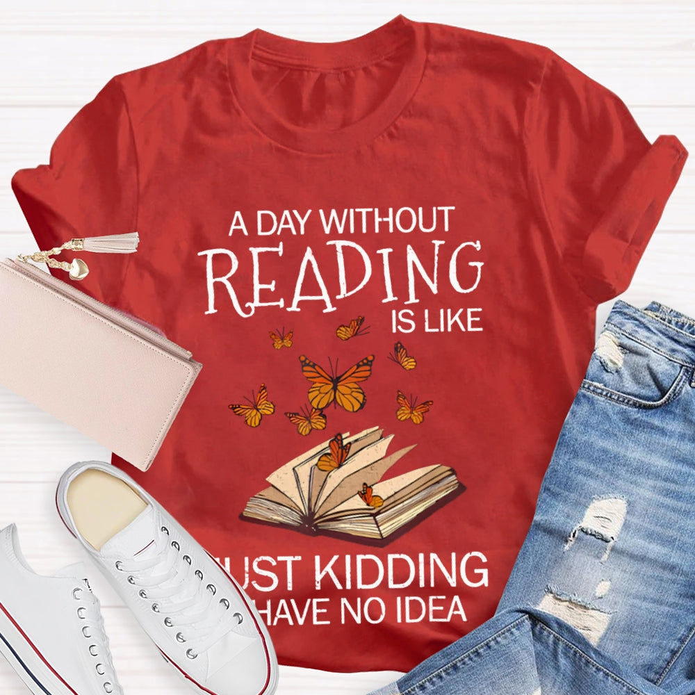 A Day Without Reading Is Like Just Kidding I Have No Idea Butterfly T-shirt