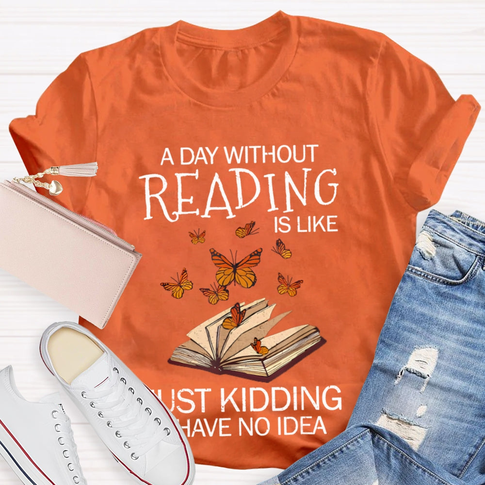 A Day Without Reading Is Like Just Kidding I Have No Idea Butterfly T-shirt