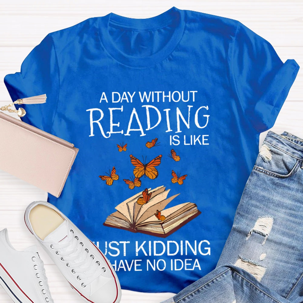 A Day Without Reading Is Like Just Kidding I Have No Idea Butterfly T-shirt