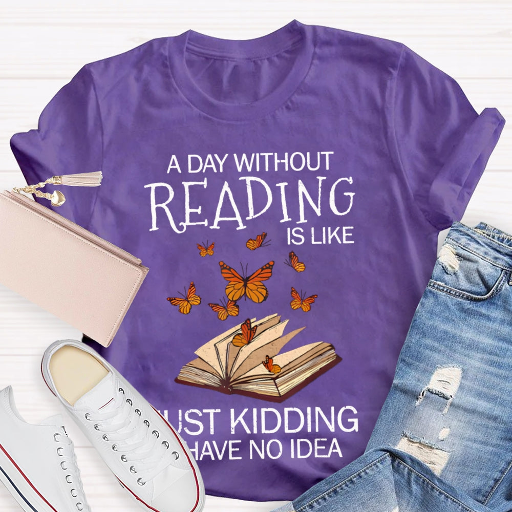 A Day Without Reading Is Like Just Kidding I Have No Idea Butterfly T-shirt