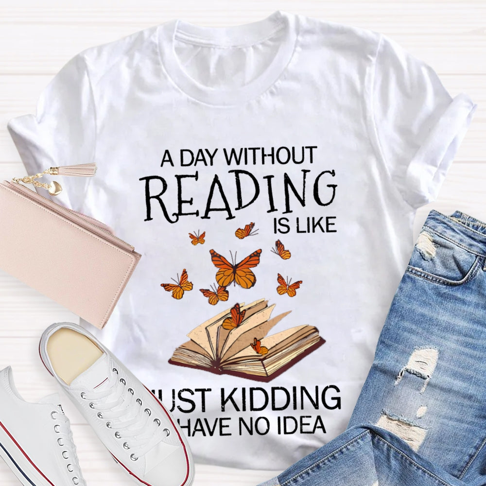 A Day Without Reading Is Like Just Kidding I Have No Idea Butterfly T-shirt