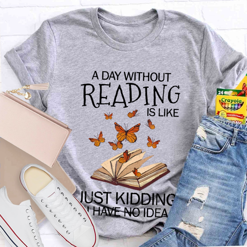 A Day Without Reading Is Like Just Kidding I Have No Idea Butterfly T-shirt