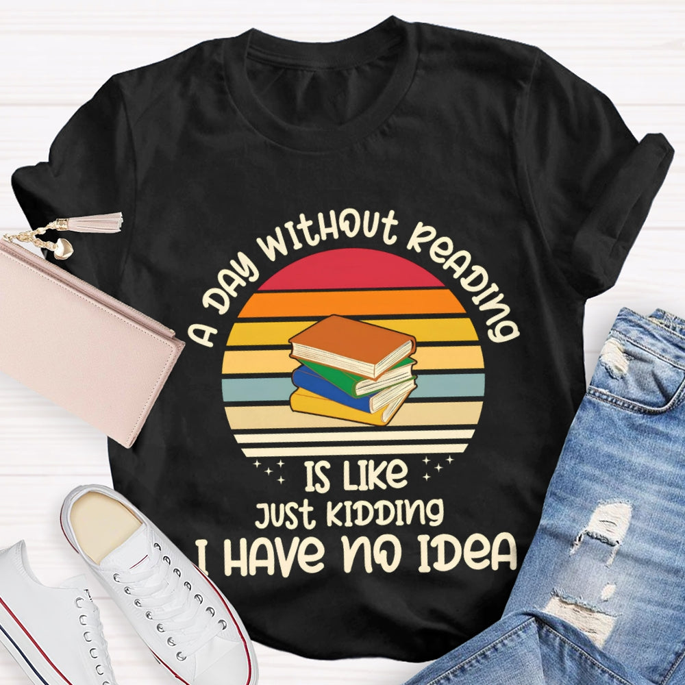 A Day Without Reading Is Like Just Kidding Have No Idea T-Shirt