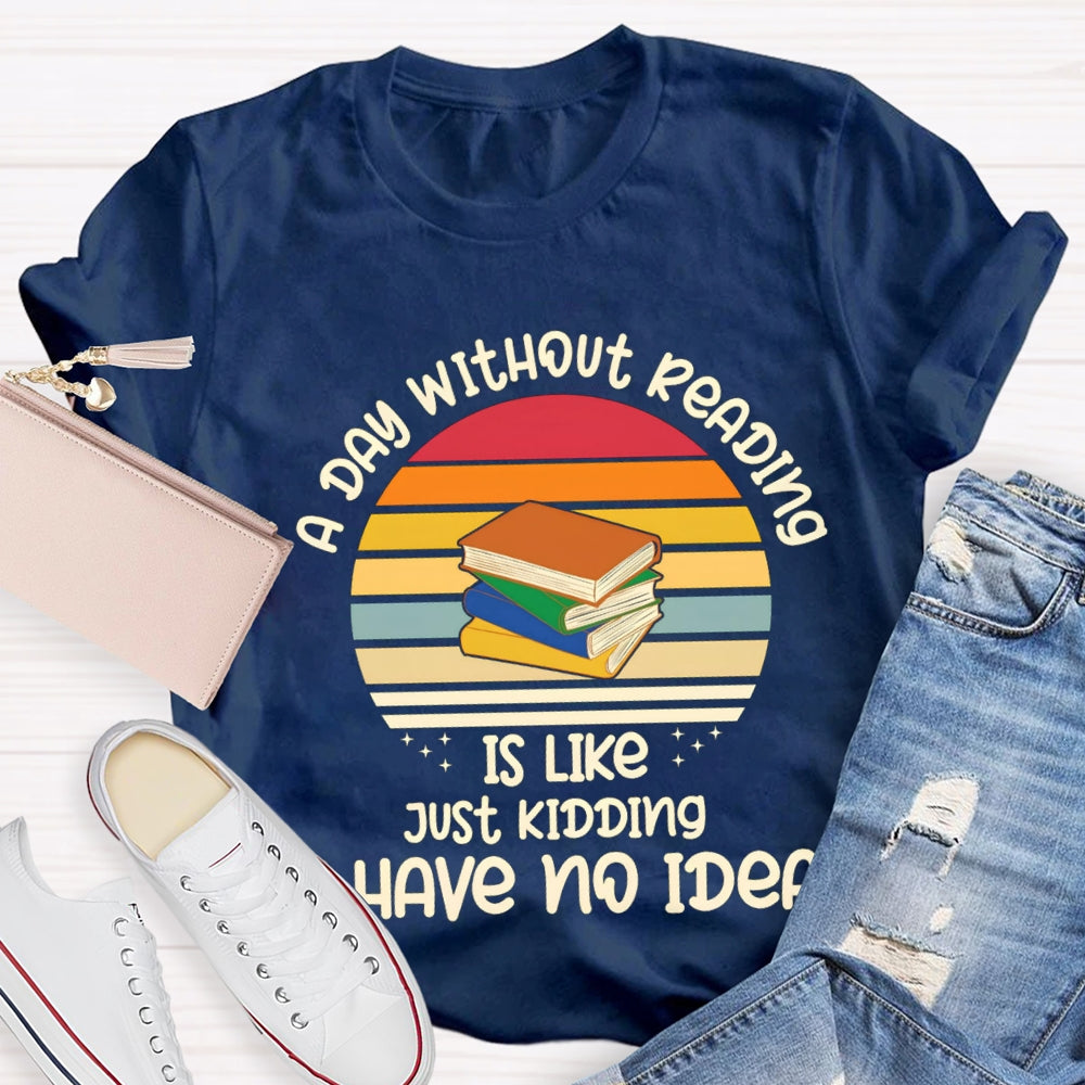 A Day Without Reading Is Like Just Kidding Have No Idea T-Shirt