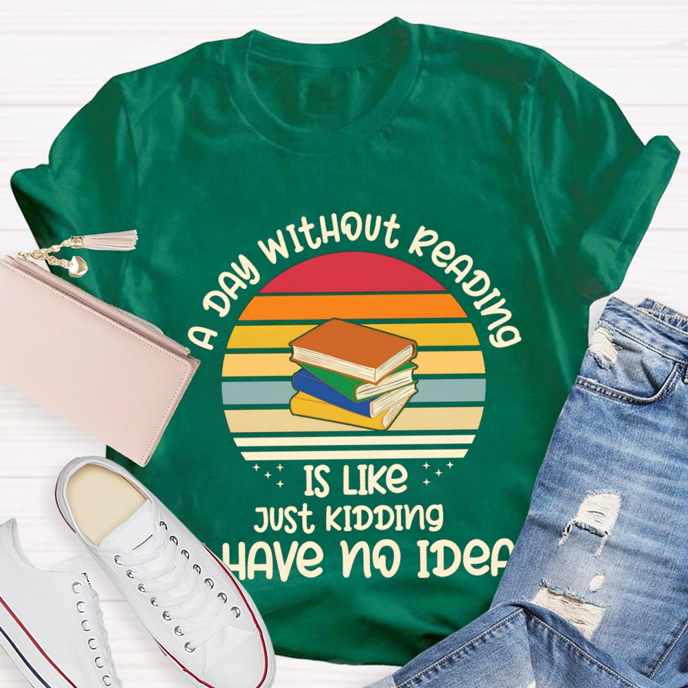 A Day Without Reading Is Like Just Kidding Have No Idea T-Shirt