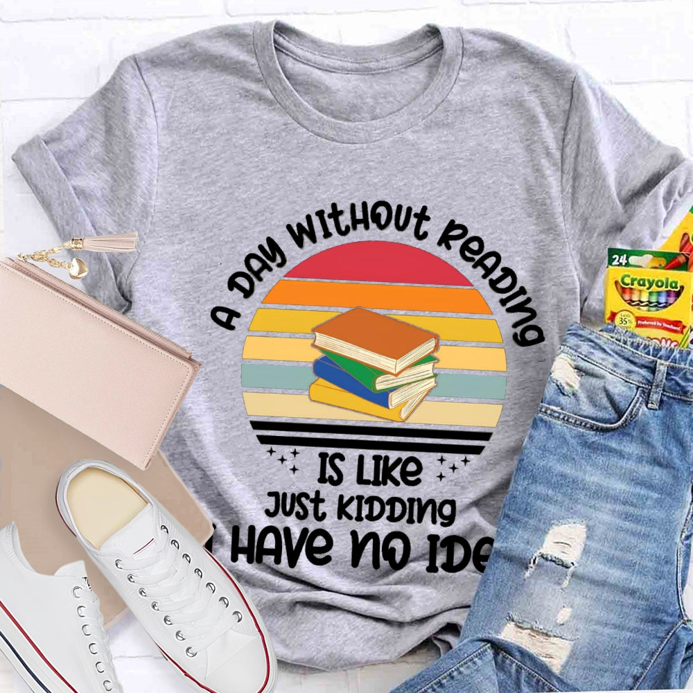 A Day Without Reading Is Like Just Kidding Have No Idea T-Shirt