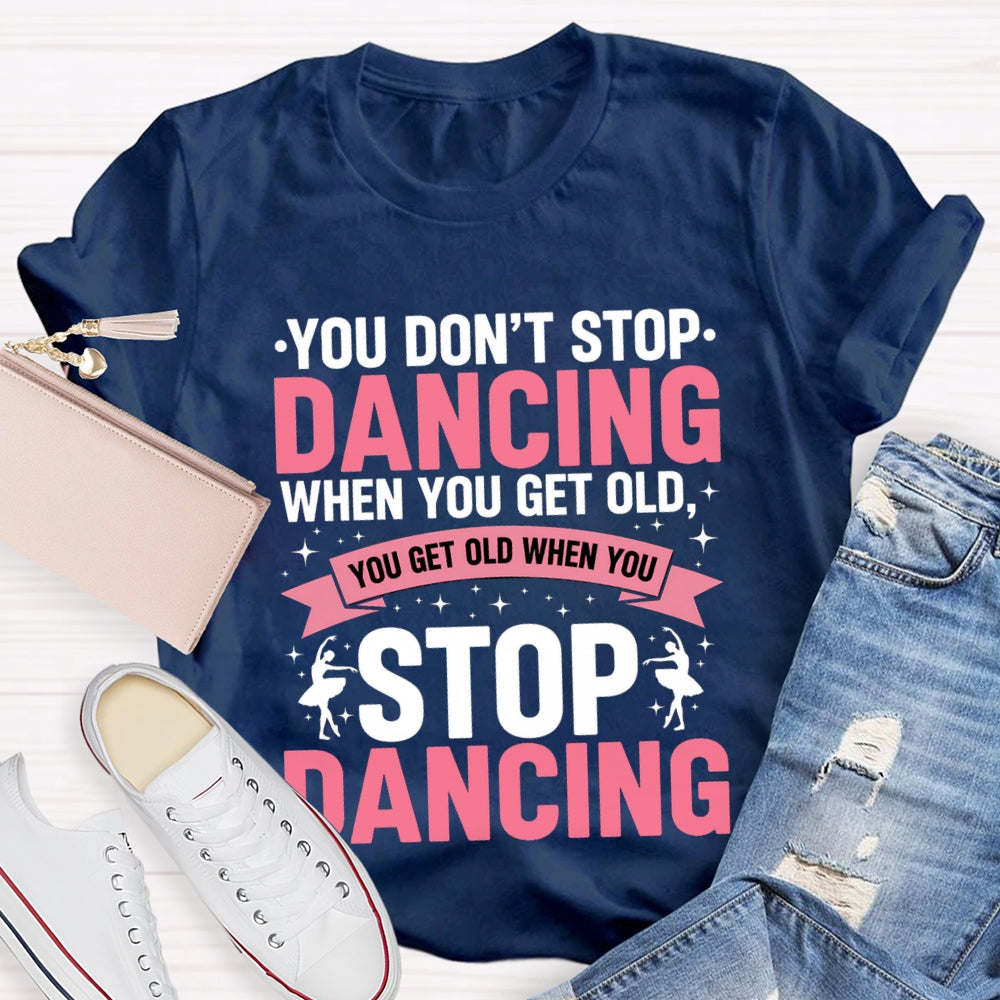 You Don'T Stop Dancing When You Get Old You Get Old When You Stop Dancing T-Shirt