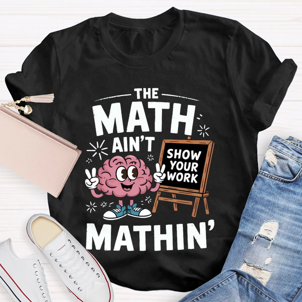 The Math Ain'T Mathin Show Your Work Math Teacher T-shirt